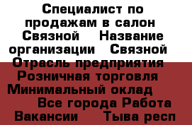 Специалист по продажам в салон "Связной" › Название организации ­ Связной › Отрасль предприятия ­ Розничная торговля › Минимальный оклад ­ 32 000 - Все города Работа » Вакансии   . Тыва респ.